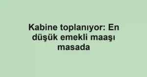 Kabine toplanıyor: En düşük emekli maaşı masada
