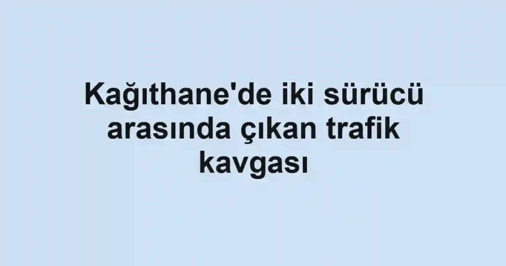 Kağıthane'de iki sürücü arasında çıkan trafik kavgası