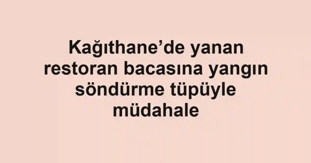 Kağıthane’de yanan restoran bacasına yangın söndürme tüpüyle müdahale