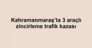 Kahramanmaraş’ta 3 araçlı zincirleme trafik kazası
