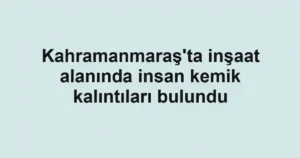 Kahramanmaraş'ta inşaat alanında insan kemik kalıntıları bulundu