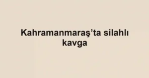 Kahramanmaraş’ta silahlı kavga