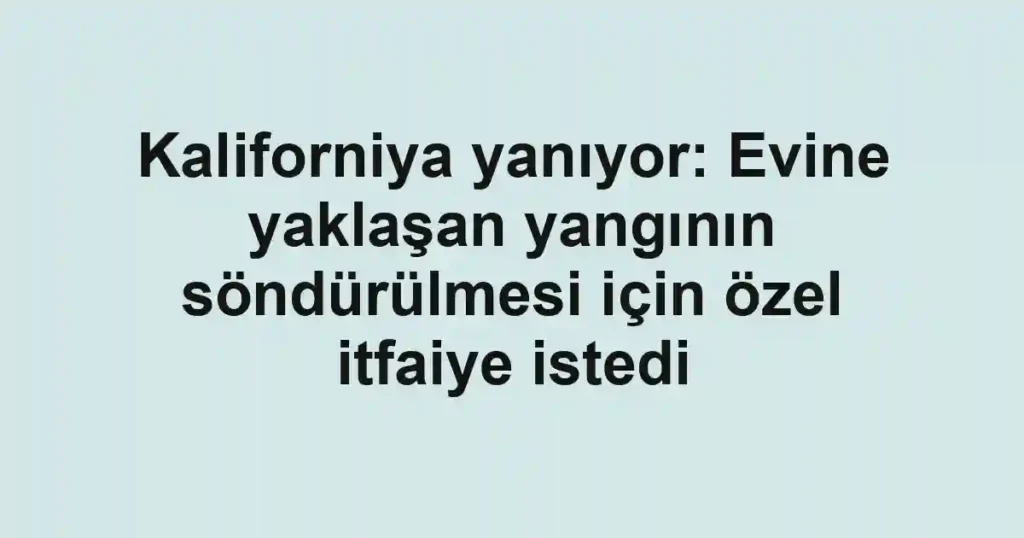 Kaliforniya yanıyor: Evine yaklaşan yangının söndürülmesi için özel itfaiye istedi