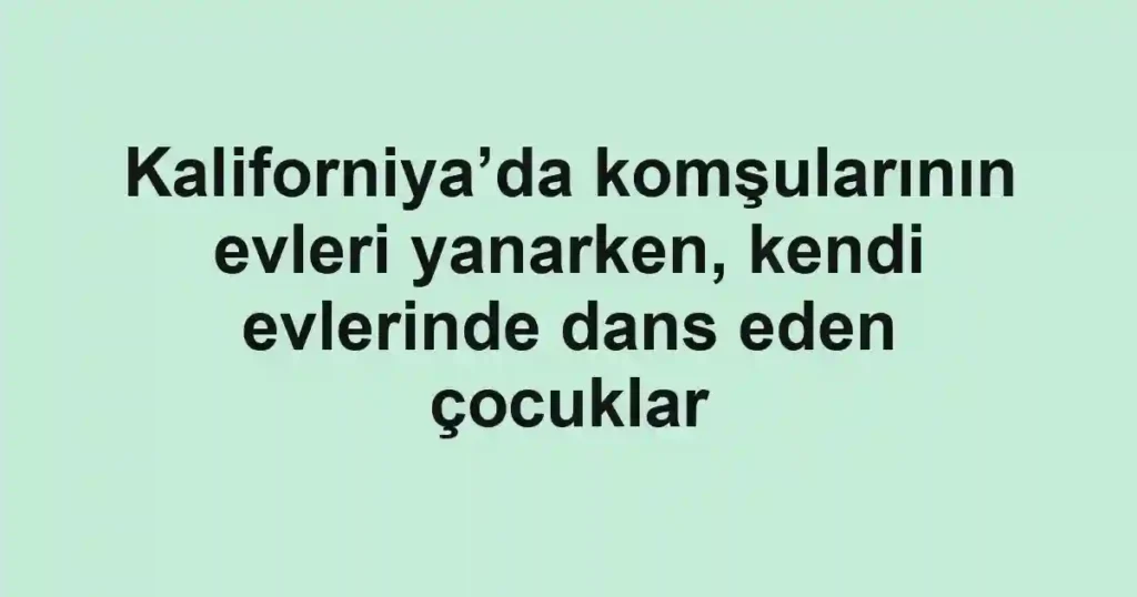 Kaliforniya’da komşularının evleri yanarken, kendi evlerinde dans eden çocuklar