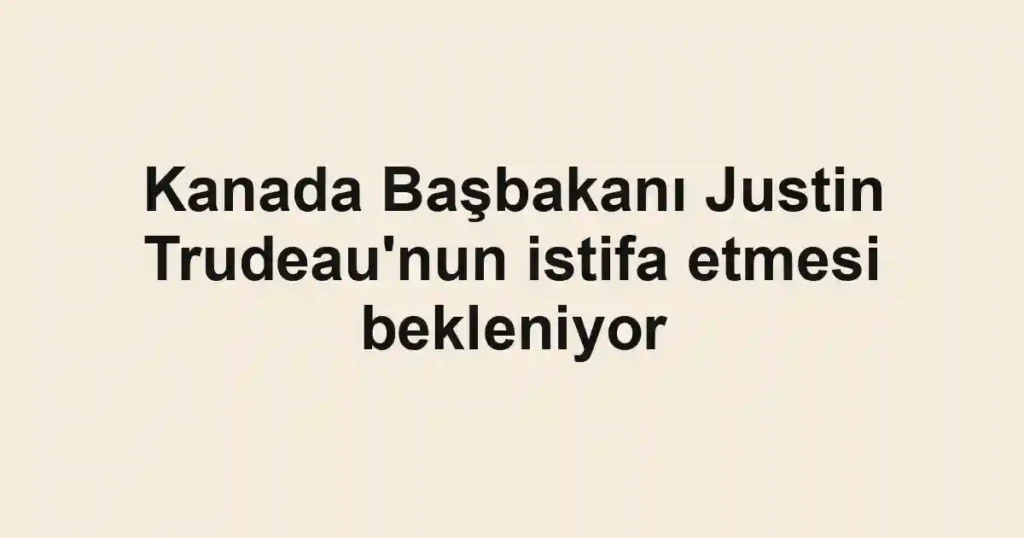 Kanada Başbakanı Justin Trudeau'nun istifa etmesi bekleniyor