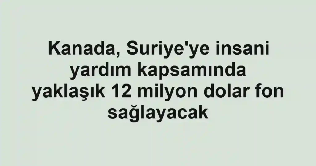Kanada, Suriye'ye insani yardım kapsamında yaklaşık 12 milyon dolar fon sağlayacak