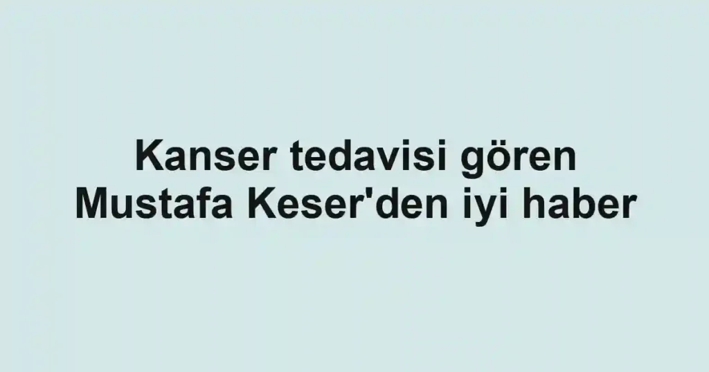 Kanser tedavisi gören Mustafa Keser'den iyi haber