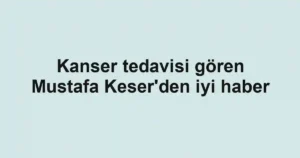 Kanser tedavisi gören Mustafa Keser'den iyi haber