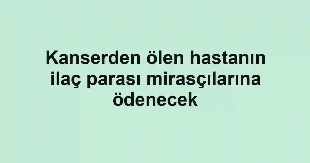 Kanserden ölen hastanın ilaç parası mirasçılarına ödenecek