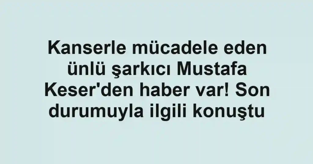 Kanserle mücadele eden ünlü şarkıcı Mustafa Keser'den haber var! Son durumuyla ilgili konuştu