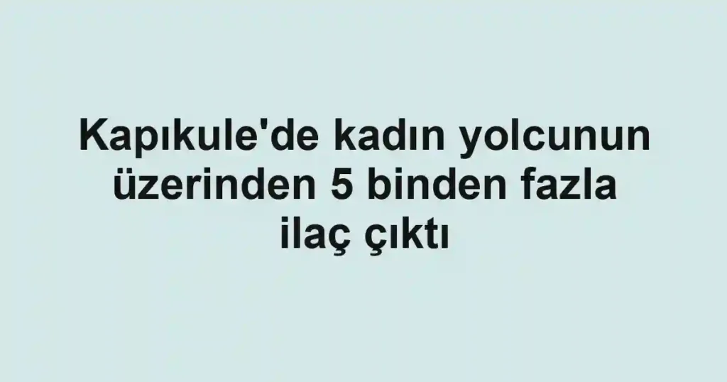 Kapıkule'de kadın yolcunun üzerinden 5 binden fazla ilaç çıktı