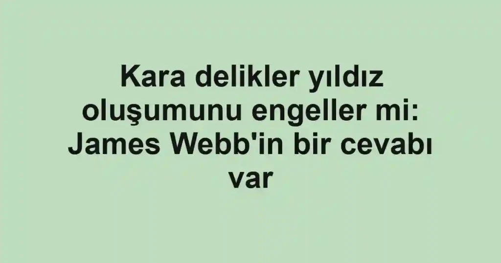 Kara delikler yıldız oluşumunu engeller mi: James Webb'in bir cevabı var