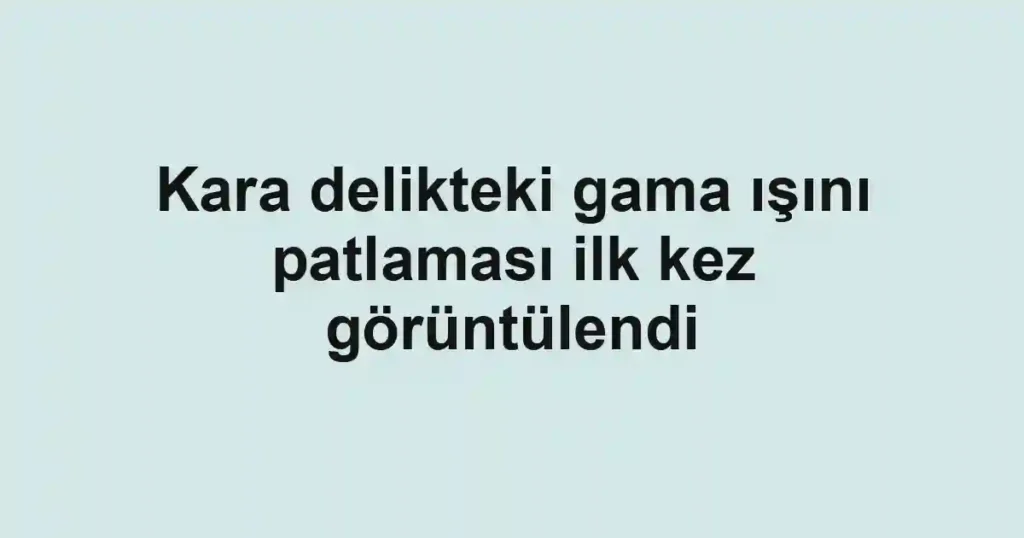 Kara delikteki gama ışını patlaması ilk kez görüntülendi