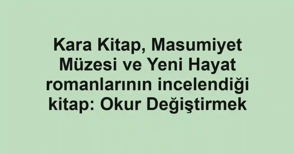 Kara Kitap, Masumiyet Müzesi ve Yeni Hayat romanlarının incelendiği kitap: Okur Değiştirmek