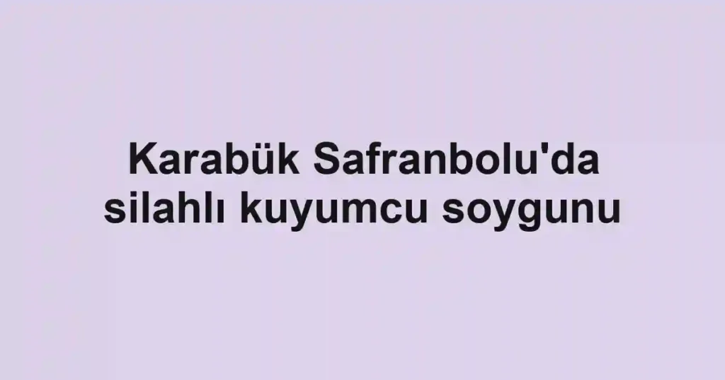 Karabük Safranbolu'da silahlı kuyumcu soygunu