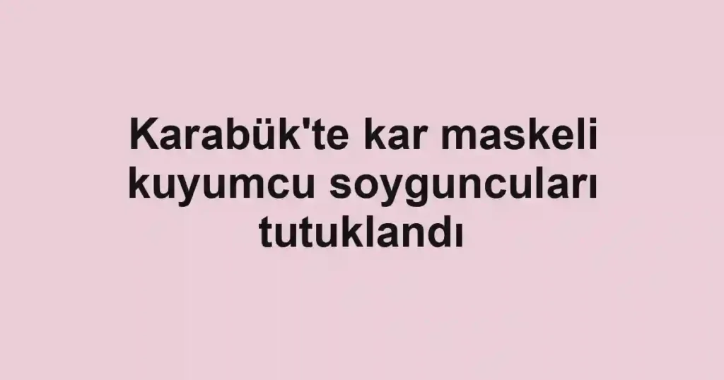 Karabük'te kar maskeli kuyumcu soyguncuları tutuklandı