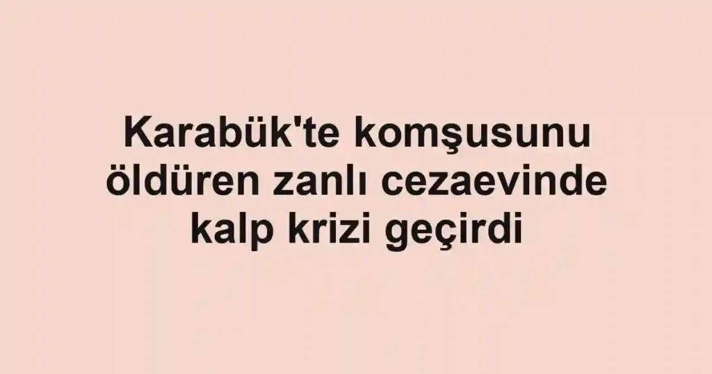 Karabük'te komşusunu öldüren zanlı cezaevinde kalp krizi geçirdi