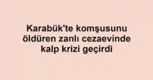 Karabük'te komşusunu öldüren zanlı cezaevinde kalp krizi geçirdi