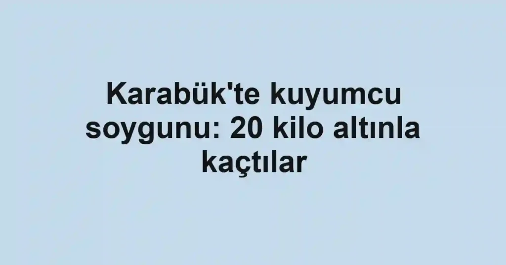 Karabük'te kuyumcu soygunu: 20 kilo altınla kaçtılar