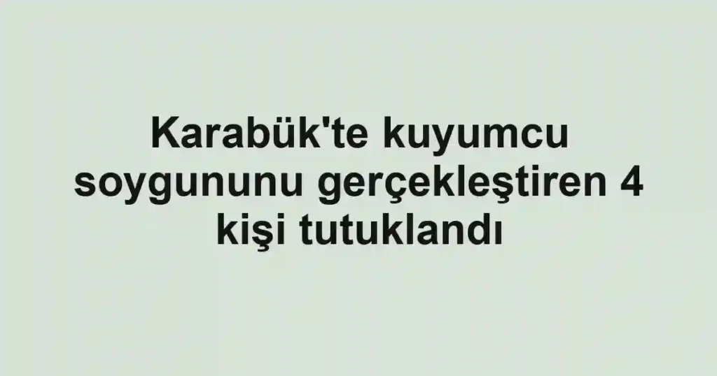 Karabük'te kuyumcu soygununu gerçekleştiren 4 kişi tutuklandı