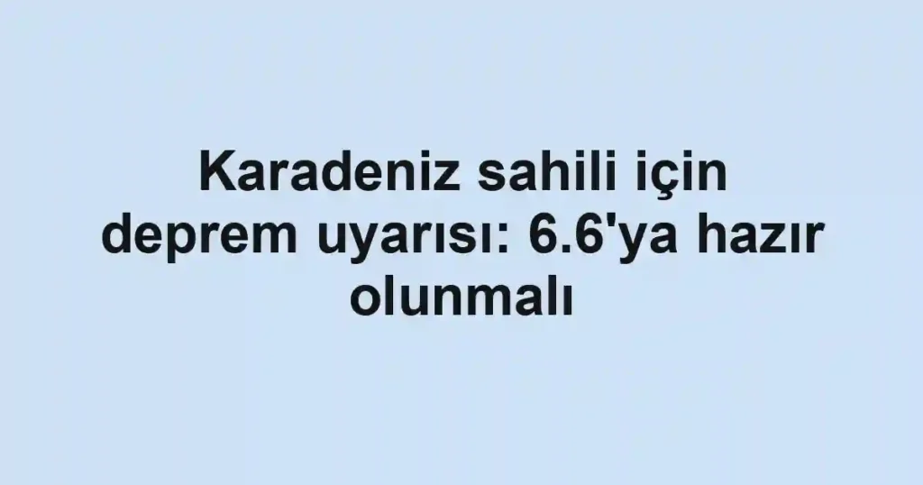 Karadeniz sahili için deprem uyarısı: 6.6'ya hazır olunmalı