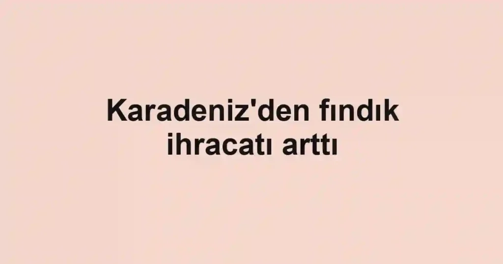 Karadeniz'den fındık ihracatı arttı