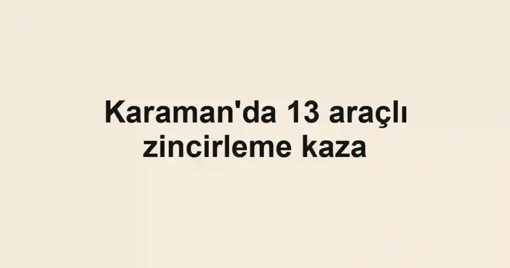 Karaman'da 13 araçlı zincirleme kaza