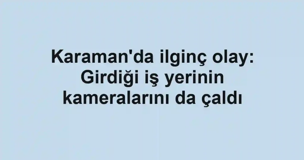 Karaman'da ilginç olay: Girdiği iş yerinin kameralarını da çaldı