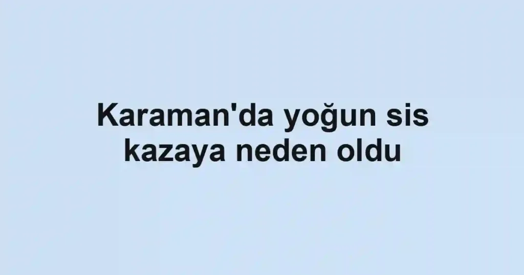 Karaman'da yoğun sis kazaya neden oldu