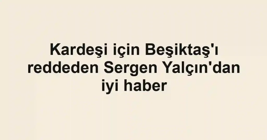Kardeşi için Beşiktaş'ı reddeden Sergen Yalçın'dan iyi haber