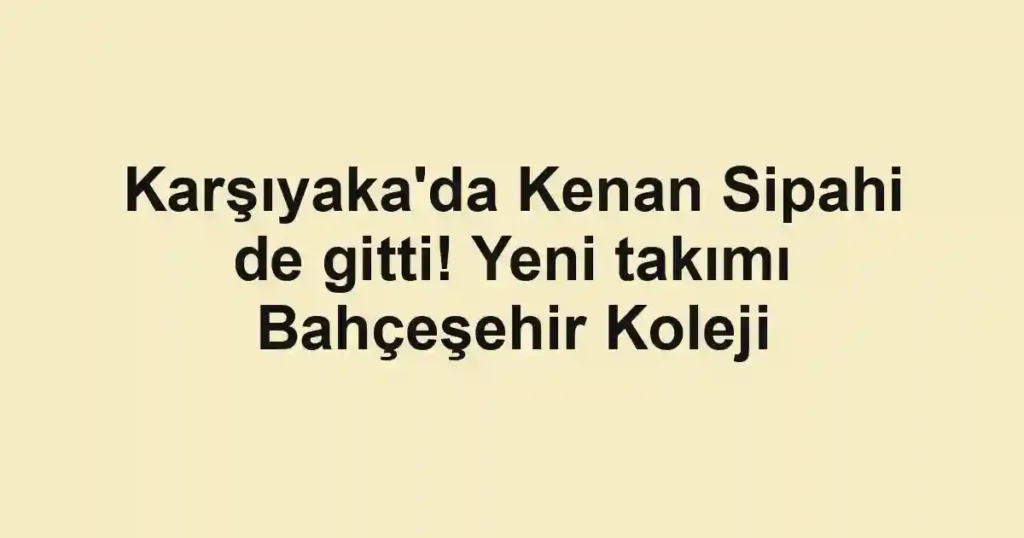 Karşıyaka'da Kenan Sipahi de gitti! Yeni takımı Bahçeşehir Koleji
