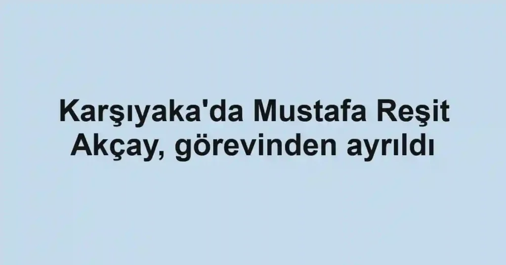 Karşıyaka'da Mustafa Reşit Akçay, görevinden ayrıldı