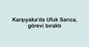 Karşıyaka'da Ufuk Sarıca, görevi bıraktı