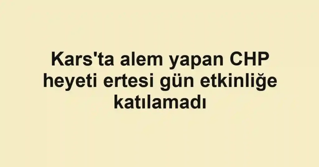 Kars'ta alem yapan CHP heyeti ertesi gün etkinliğe katılamadı