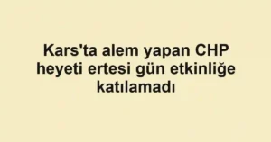 Kars'ta alem yapan CHP heyeti ertesi gün etkinliğe katılamadı