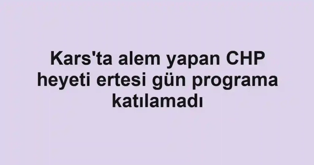 Kars'ta alem yapan CHP heyeti ertesi gün programa katılamadı
