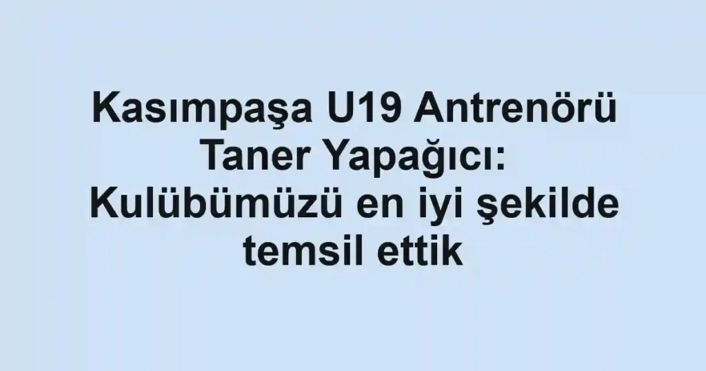 Kasımpaşa U19 Antrenörü Taner Yapağıcı: Kulübümüzü en iyi şekilde temsil ettik