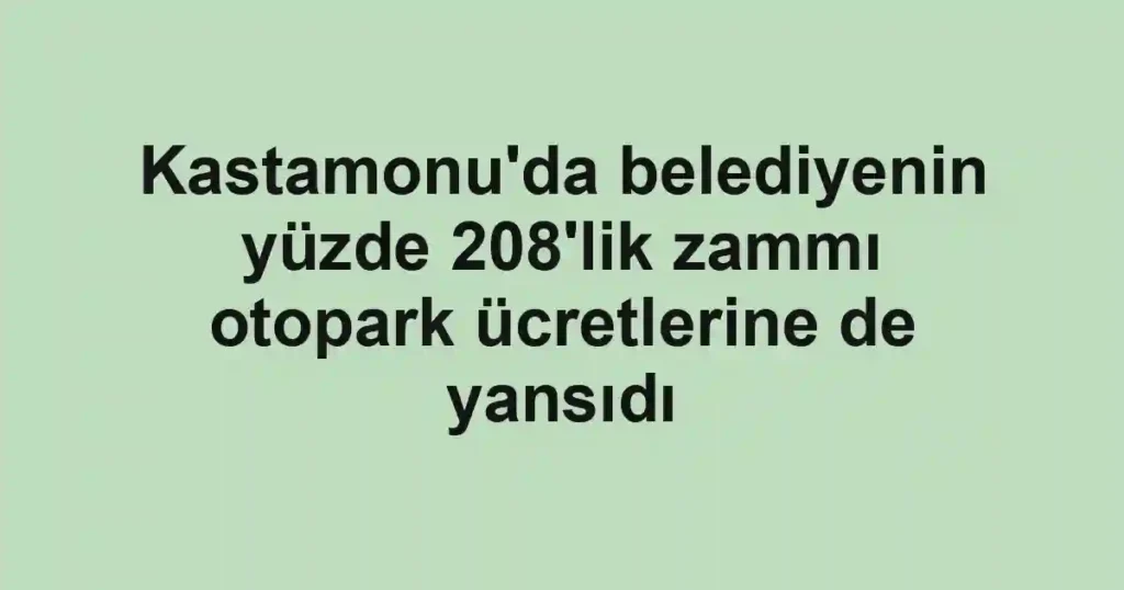 Kastamonu'da belediyenin yüzde 208'lik zammı otopark ücretlerine de yansıdı
