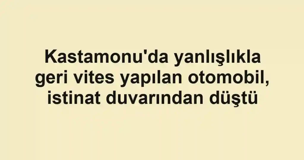 Kastamonu'da yanlışlıkla geri vites yapılan otomobil, istinat duvarından düştü
