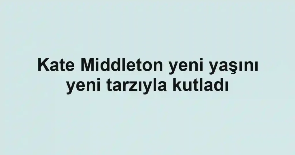 Kate Middleton yeni yaşını yeni tarzıyla kutladı