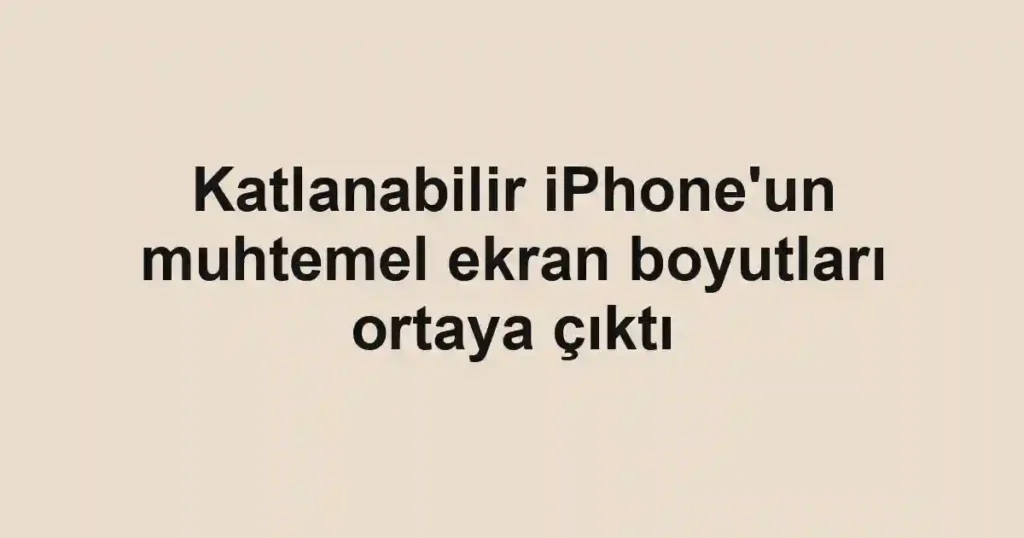 Katlanabilir iPhone'un muhtemel ekran boyutları ortaya çıktı