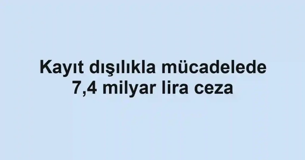 Kayıt dışılıkla mücadelede 7,4 milyar lira ceza