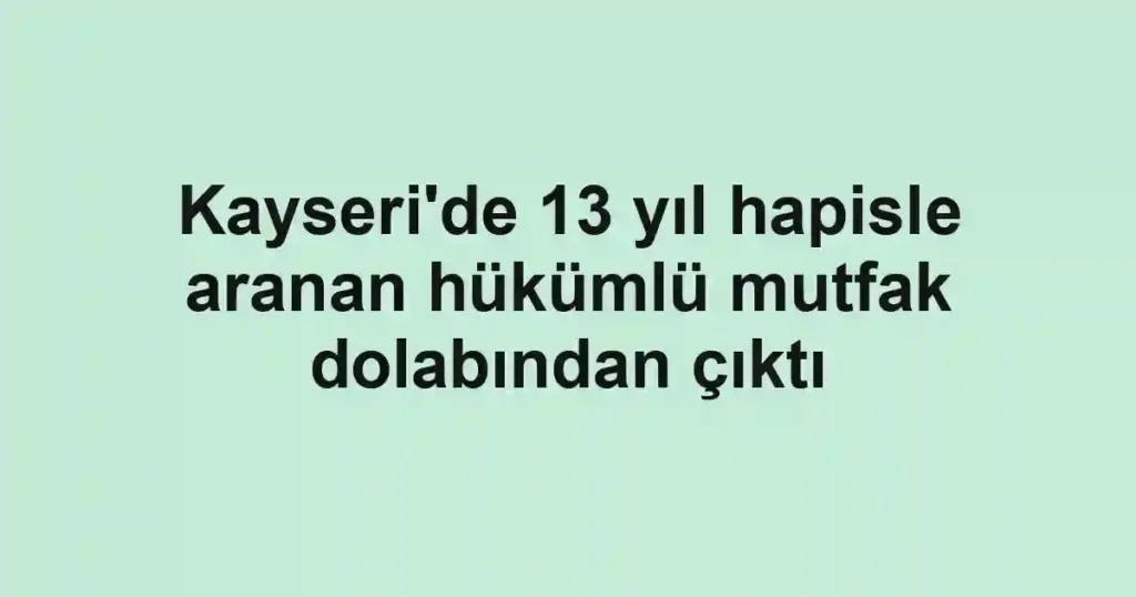 Kayseri'de 13 yıl hapisle aranan hükümlü mutfak dolabından çıktı