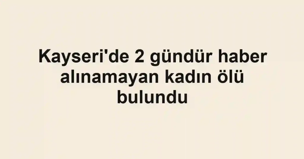 Kayseri'de 2 gündür haber alınamayan kadın ölü bulundu