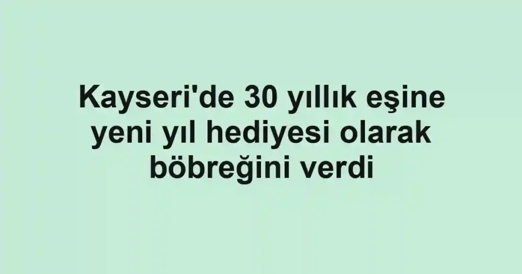 Kayseri'de 30 yıllık eşine yeni yıl hediyesi olarak böbreğini verdi