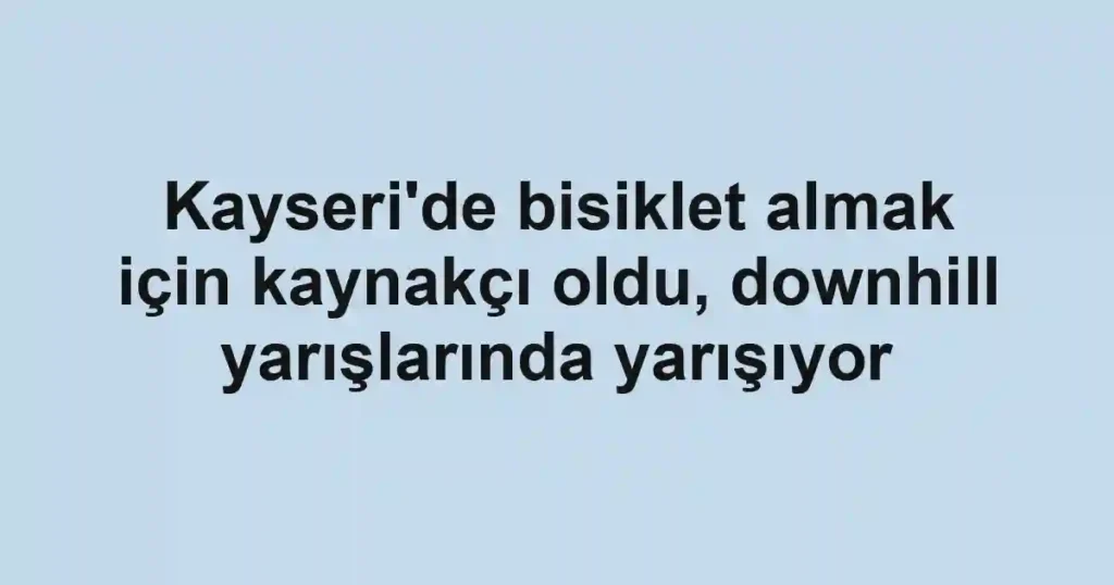 Kayseri'de bisiklet almak için kaynakçı oldu, downhill yarışlarında yarışıyor