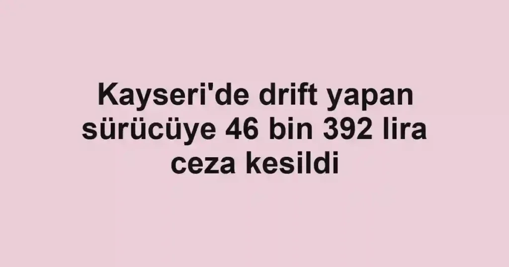 Kayseri'de drift yapan sürücüye 46 bin 392 lira ceza kesildi