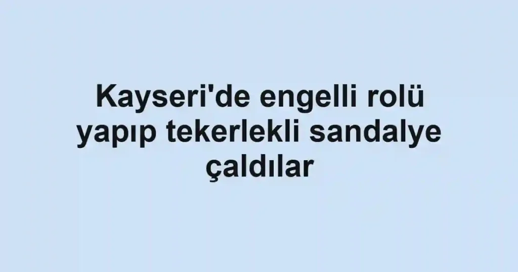 Kayseri'de engelli rolü yapıp tekerlekli sandalye çaldılar