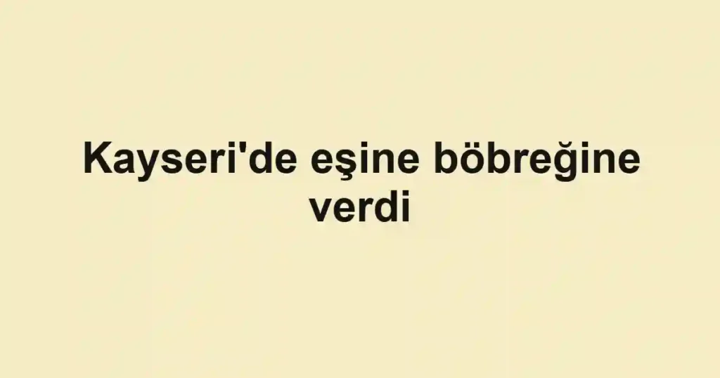 Kayseri'de eşine böbreğine verdi