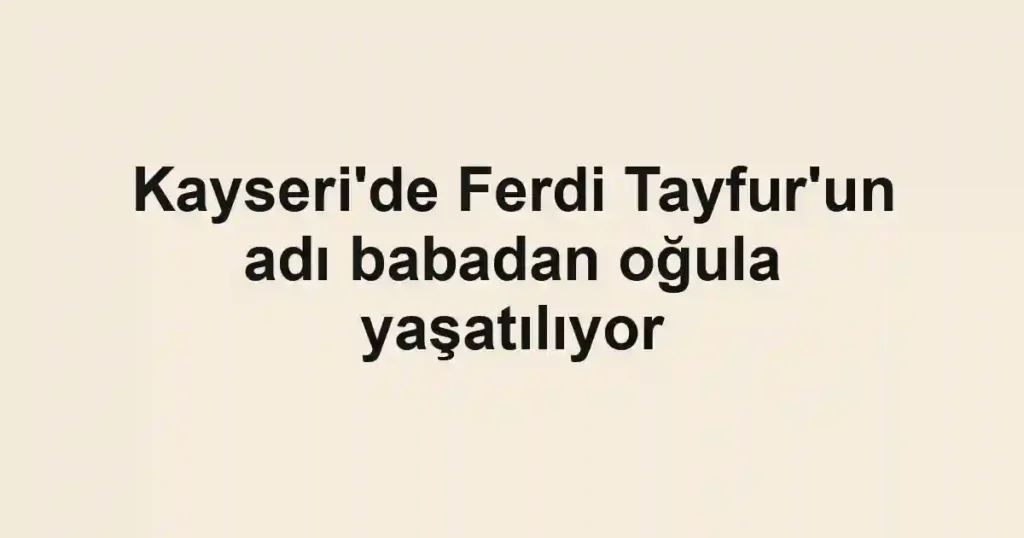 Kayseri'de Ferdi Tayfur'un adı babadan oğula yaşatılıyor